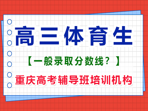 高三體育生求各個師范大學的錄取分數線？重慶高考輔導班培訓機構經驗談